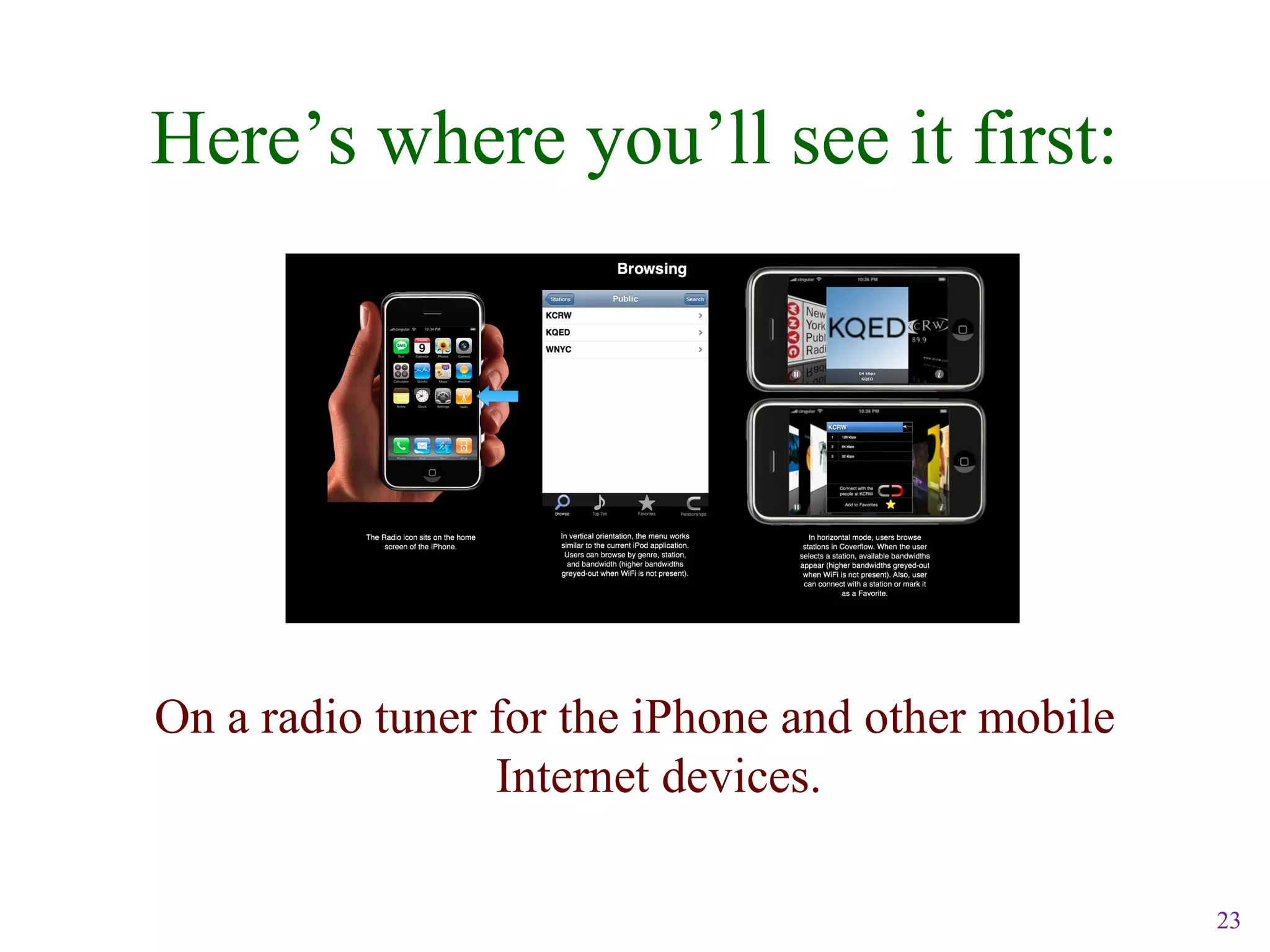 23
Here’s where you’ll see it first:
On a radio tuner for the iPhone and other mobile
Internet devices.
 