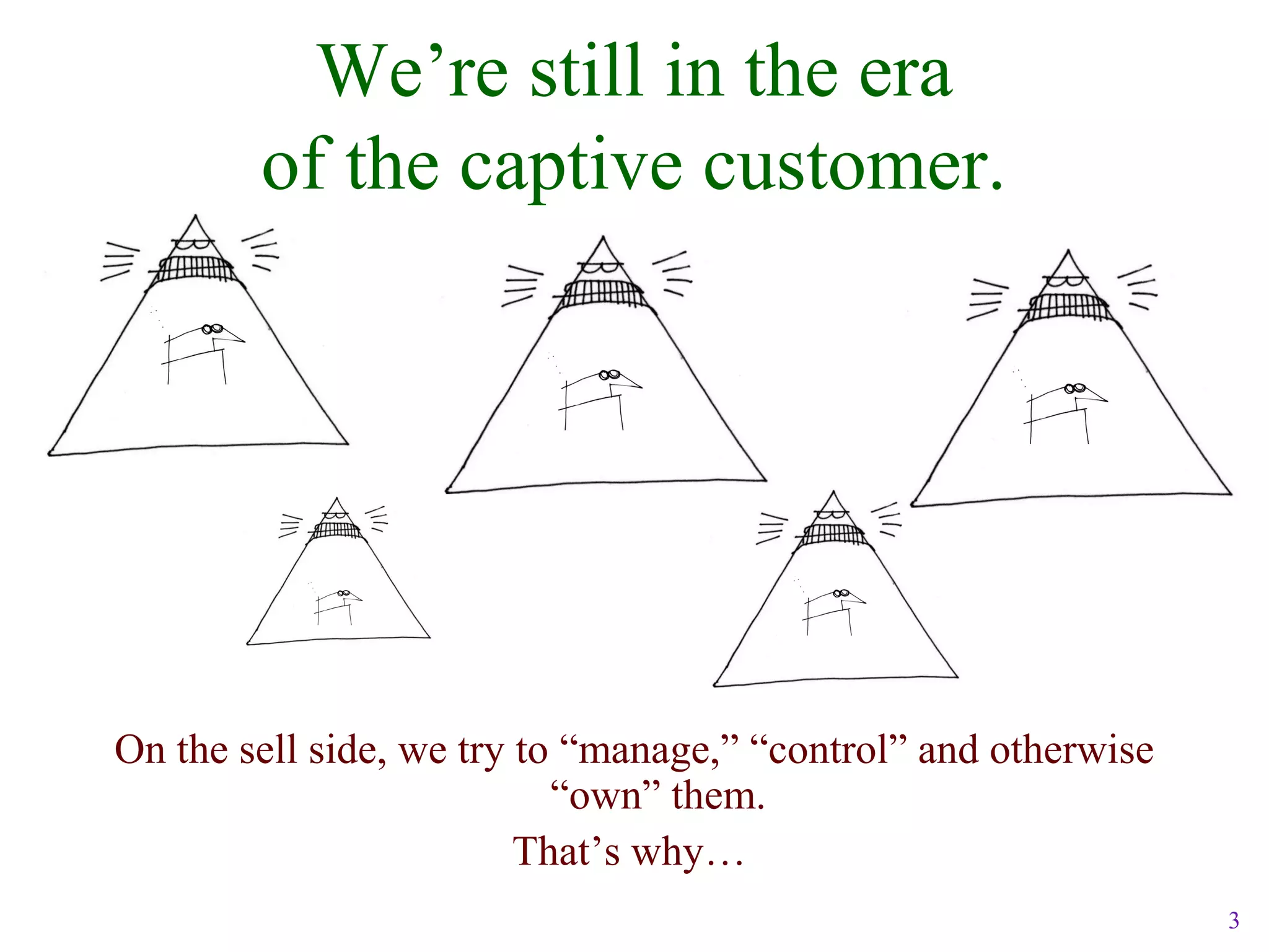 3
We’re still in the era
of the captive customer.
On the sell side, we try to “manage,” “control” and otherwise
“own” them.
That’s why…
 