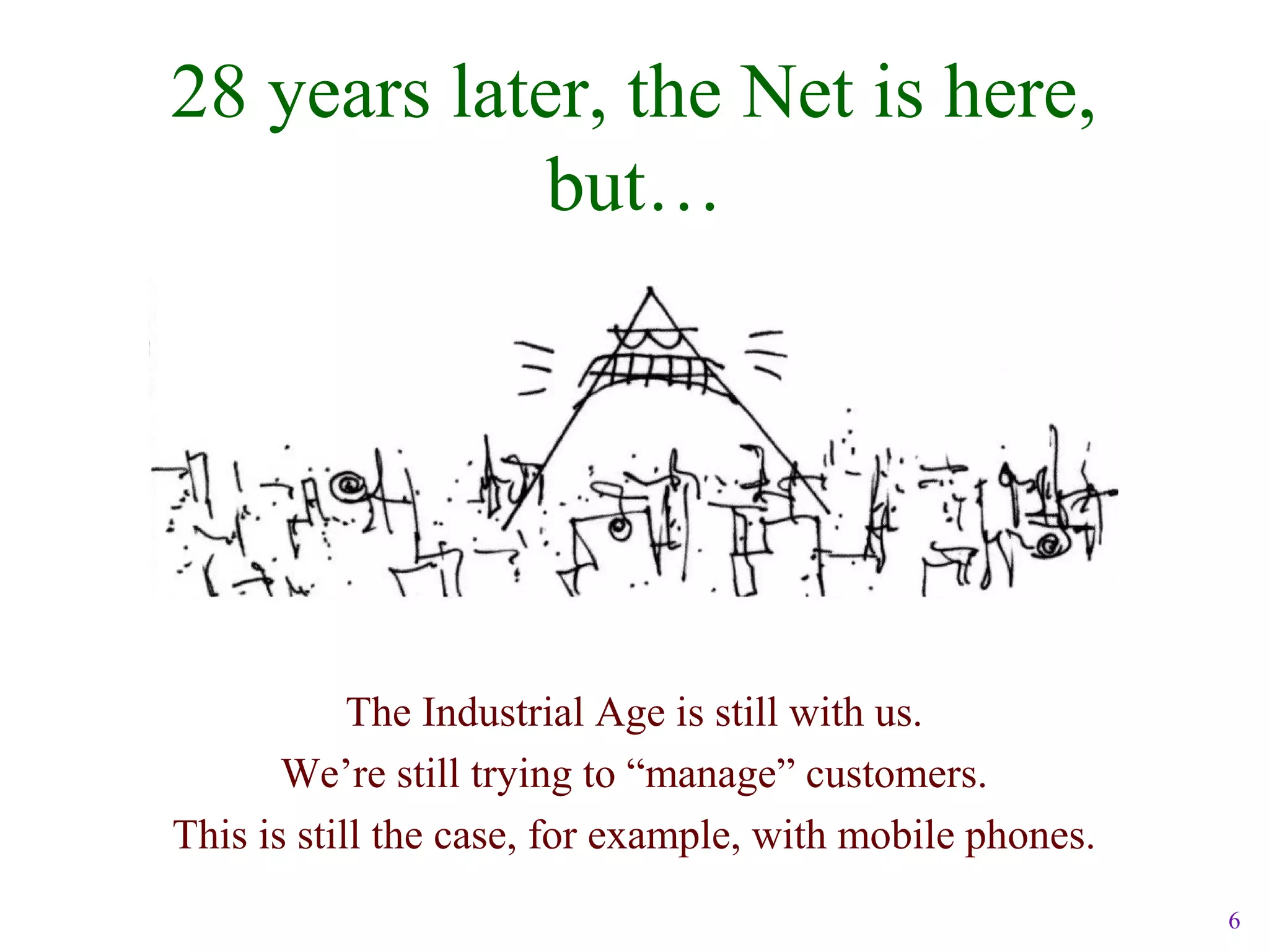 6
28 years later, the Net is here,
but…
The Industrial Age is still with us.
We’re still trying to “manage” customers.
This is still the case, for example, with mobile phones.
 