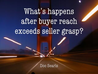 1
What’s happens
after buyer reach
exceeds seller grasp?
Doc Searls
 