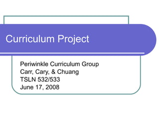 Curriculum Project Periwinkle Curriculum Group Carr, Cary, & Chuang  TSLN 532/533 June 17, 2008 
