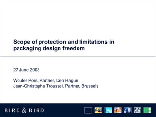 Scope of protection and limitations in packaging design freedom 27 June 2008 Wouter Pors, Partner, Den Hague Jean-Christophe Troussel, Partner, Brussels  