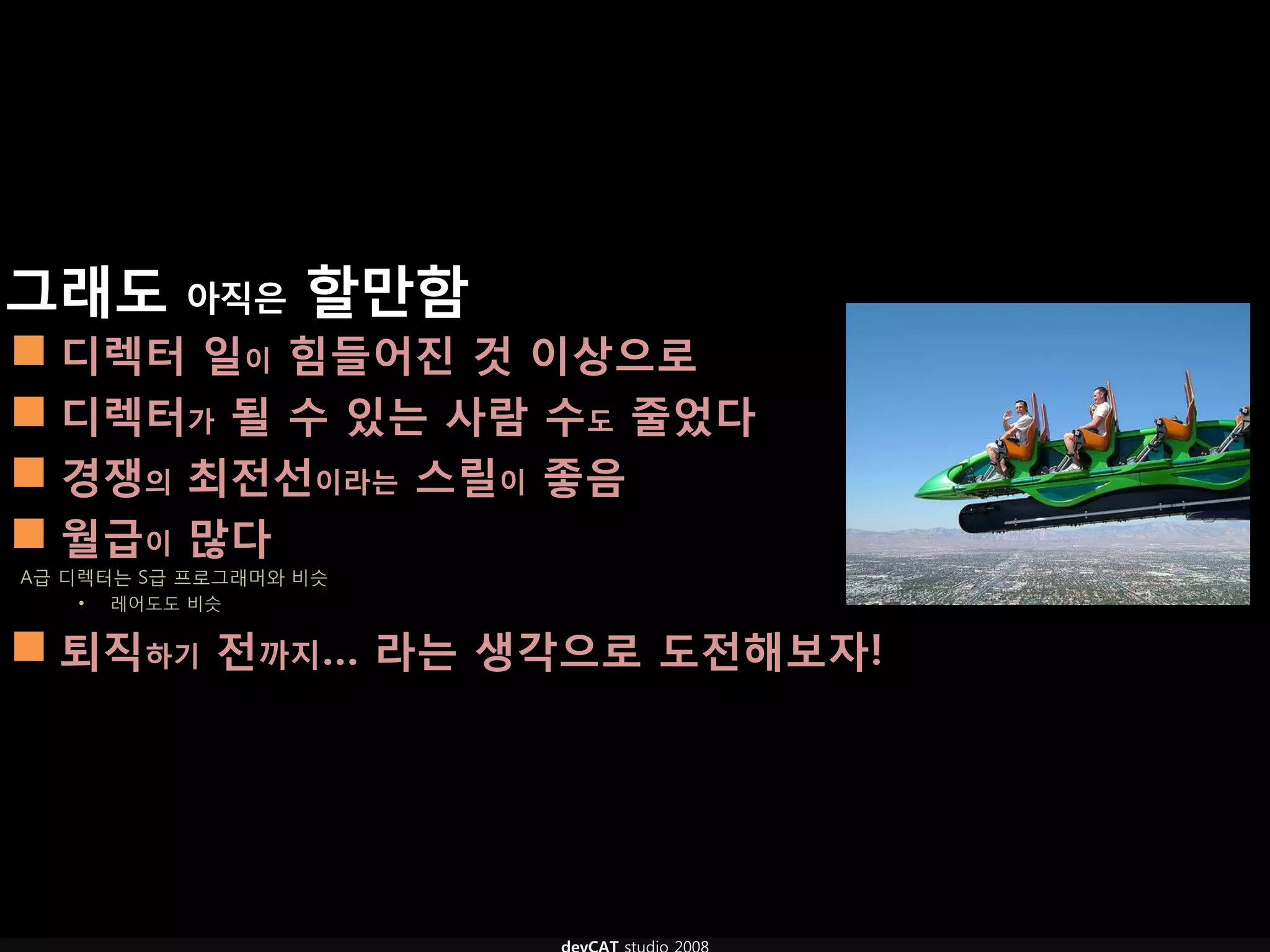 그래도 아직은 핛만함
 디렉터 일이 힘들어짂 것 이상으로
 디렉터가 될 수 있는 사람 수도 줄었다
 경쟁의 최전선이라는 스릴이 좋음
 월급이 많다
A급 디렉터는 S급 프로그래머와 비슷
   •   레어도도 비슷


 퇴직하기 전까지… 라는 생각으로 도전해보자!
 