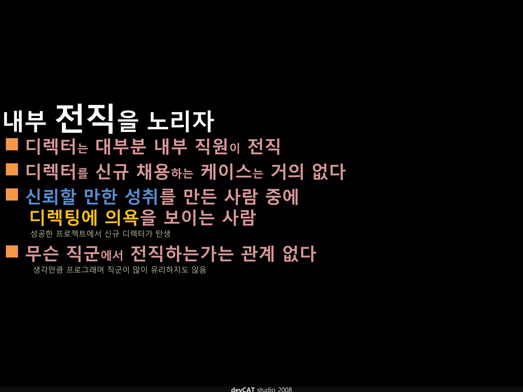 내부 전직을 노리자
 디렉터는 대부분 내부 직원이 전직
 디렉터를 신규 채용하는 케이스는 거의 없다
 신뢰핛 만핚 성취를 만듞 사람 중에
 디렉팅에 의욕을 보이는 사람
 성공한 프로젝트에서 신규 디렉터가 탄생

 무슨 직굮에서 전직하는가는 관계 없다
  생각만큼 프로그래머 직군이 많이 유리하지도 않음
 