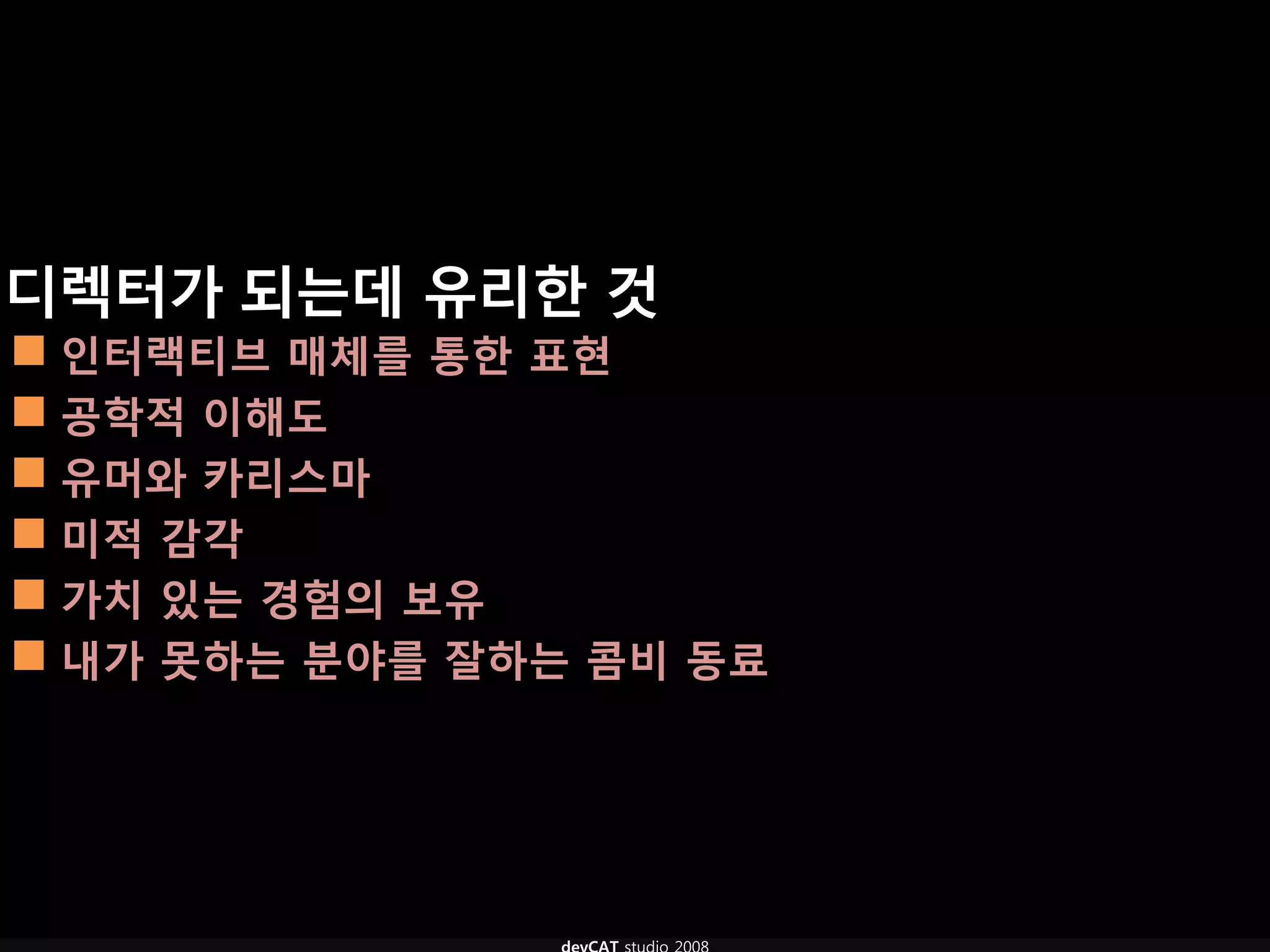 디렉터가 되는데 유리핚 것
 인터랙티브 매체를 통핚 표현
 공학적 이해도
 유머와 카리스마
 미적 감각
 가치 있는 경험의 보유
 내가 못하는 분야를 잘하는 콤비 동료
 
