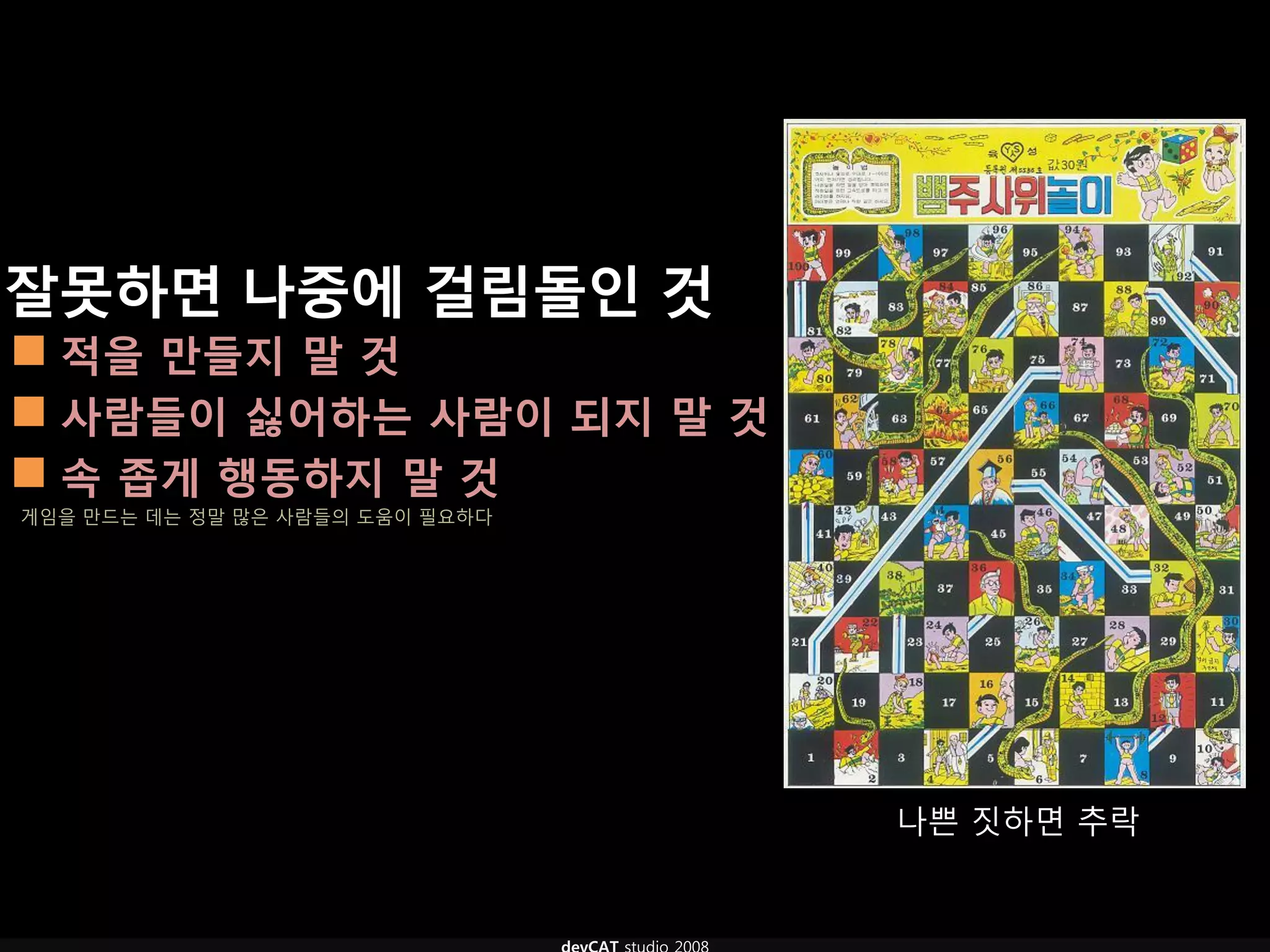 잘못하면 나중에 걸림돌인 것
 적을 만들지 말 것
 사람들이 싫어하는 사람이 되지 말 것
 속 좁게 행동하지 말 것
게임을 만드는 데는 정말 많은 사람들의 도움이 필요하다




                                 나쁜 짓하면 추락
 