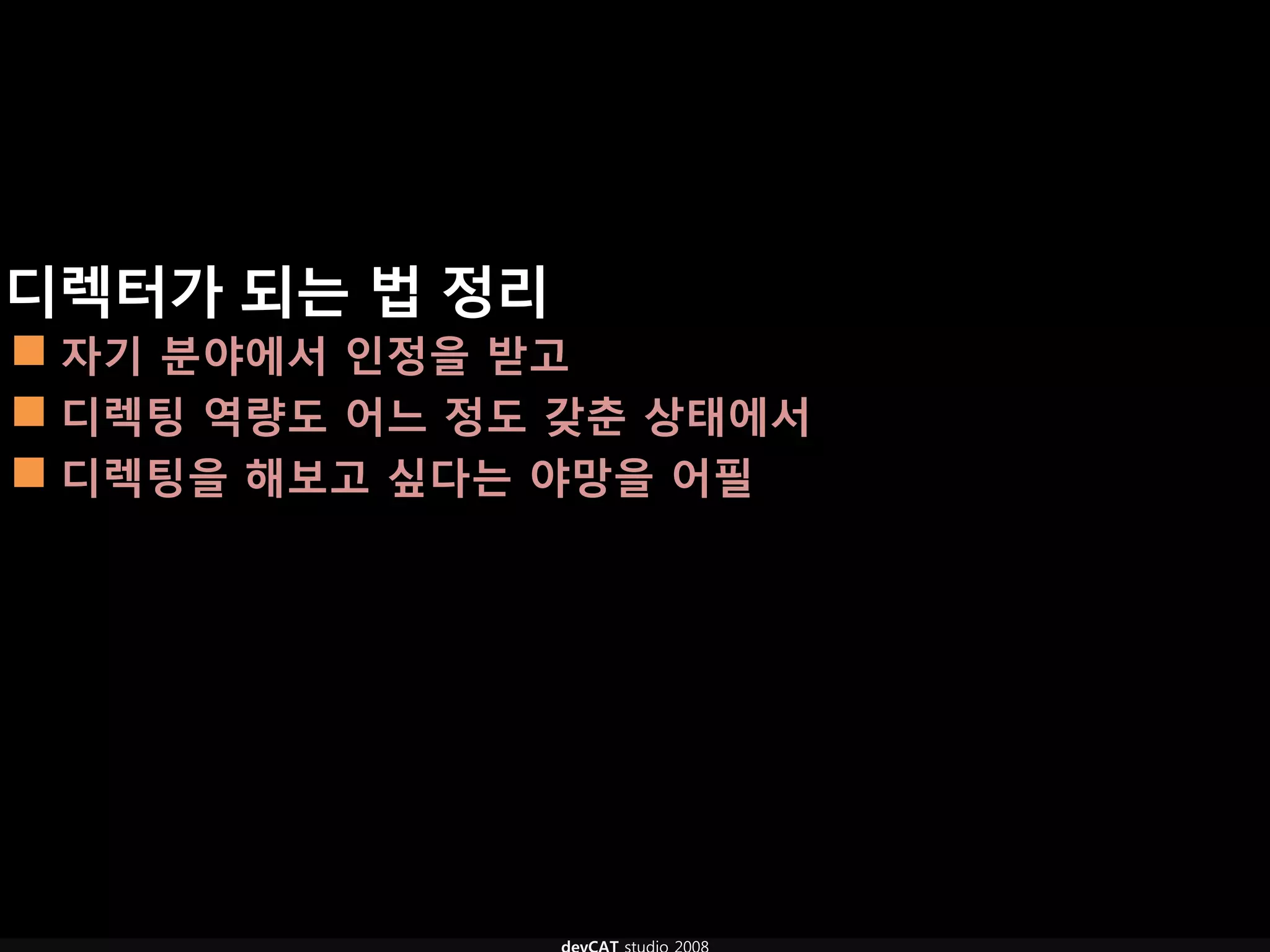 디렉터가 되는 법 정리
 자기 분야에서 인정을 받고
 디렉팅 역량도 어느 정도 갖춘 상태에서
 디렉팅을 해보고 싶다는 야망을 어필
 