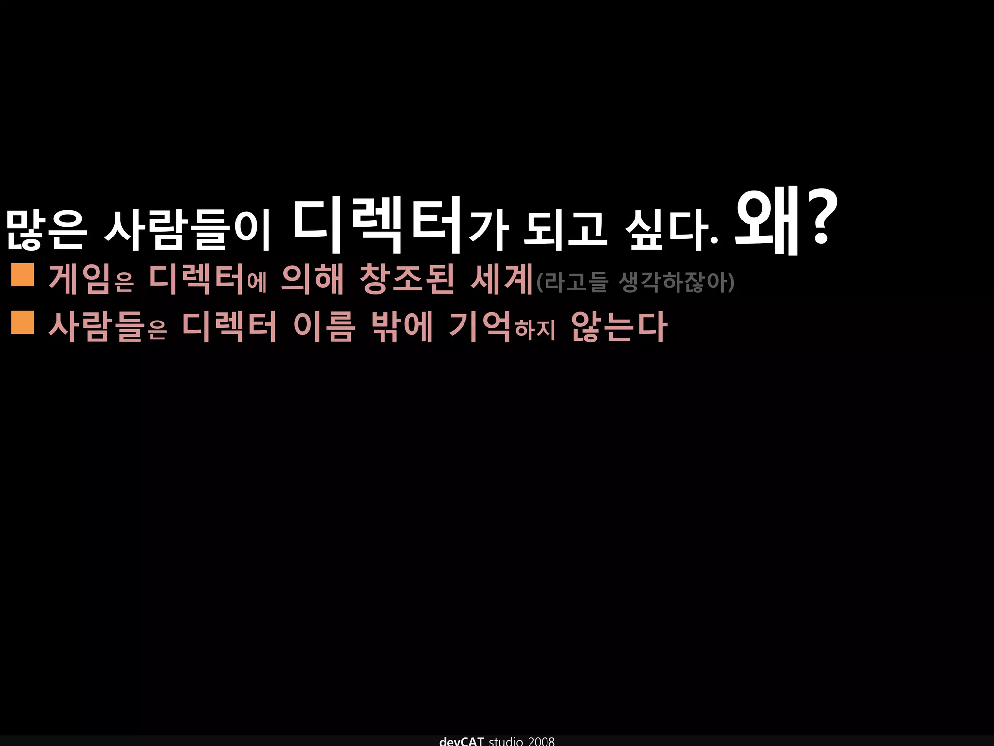 많은 사람들이 디렉터가 되고 싶다.           왜?
 게임은 디렉터에 의해 창조된 세계(라고들 생각하잖아)
 사람들은 디렉터 이름 밖에 기억하지 않는다
 