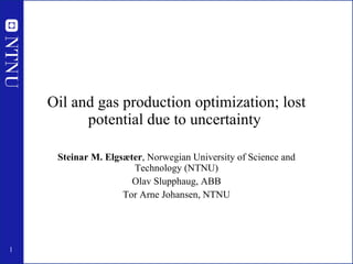 Oil and gas production optimization; lost potential due to uncertainty  Steinar M. Elgsæter , Norwegian University of Science and Technology (NTNU) Olav Slupphaug, ABB Tor Arne Johansen, NTNU 