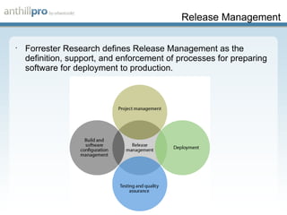 Release Management Forrester Research defines Release Management as the definition, support, and enforcement of processes for preparing software for deployment to production. 