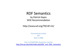 RDF Semantics
               by Patrick Hayes
             W3C Recommendation

        http://www.w3.org/TR/rdf-mt/

                 Presented by Jie Bao
                         RPI
                     Sept 4, 2008

           Part 1 of RDF/OWL Semantics Tutorial
http://tw.rpi.edu/wiki/index.php/RDF_and_OWL_Semantics
 