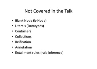 Not Covered in the Talk
•   Blank Node (b-Node)
•   Literals (Datatypes)
•   Containers
•   Collections
•   Reification
•   Annotation
•   Entailment rules (rule inference)
 