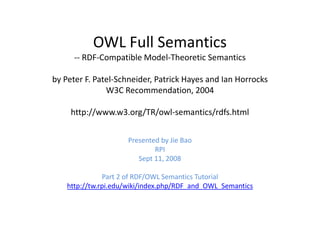 OWL Full Semantics
      -- RDF-Compatible Model-Theoretic Semantics

by Peter F. Patel-Schneider, Patrick Hayes and Ian Horrocks
               W3C Recommendation, 2004

     http://www.w3.org/TR/owl-semantics/rdfs.html


                     Presented by Jie Bao
                             RPI
                        Sept 11, 2008

               Part 2 of RDF/OWL Semantics Tutorial
    http://tw.rpi.edu/wiki/index.php/RDF_and_OWL_Semantics
 