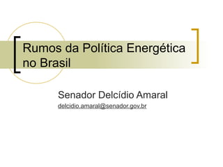 Rumos da Política Energética
no Brasil
Senador Delcídio Amaral
delcidio.amaral@senador.gov.br
 