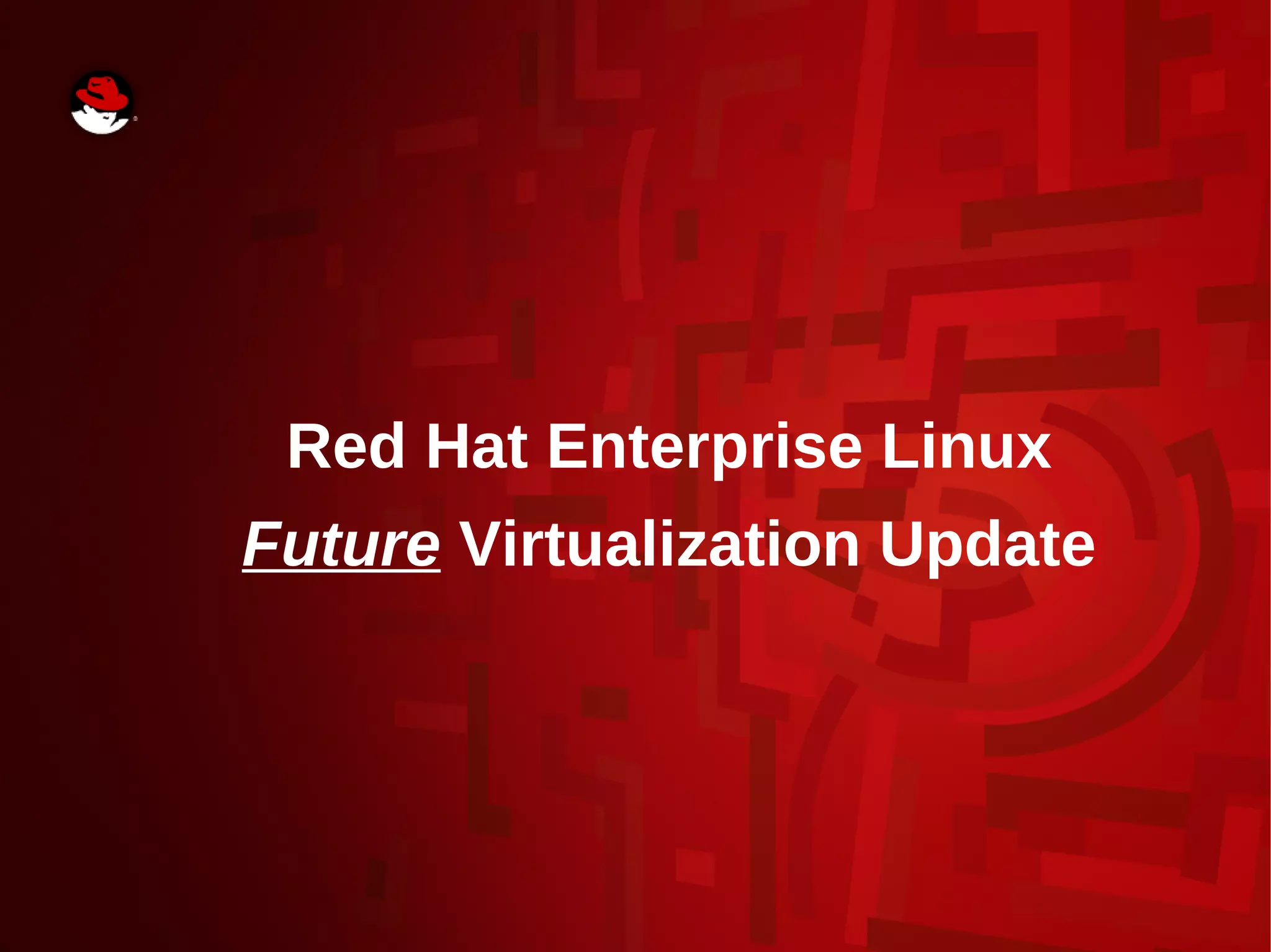 Red Hat Enterprise Linux
Future Virtualization Update
 