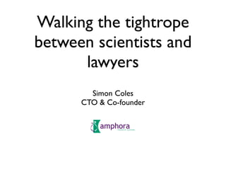 Walking the tightrope
between scientists and
      lawyers
        Simon Coles
      CTO & Co-founder
 