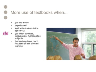 More use of textbooks when... you are a man  experienced work with students in the age 10-12 you teach sciences, languages or humananities subjects the teaching is not much focussed on self directed learning 