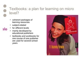 Textbooks: a plan for learning on micro level? coherent packages of learning resources  subject-related for different levels mainly developed by educational publishers textbooks and workbooks for one course of one publisher are used for several school years 