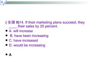 ( 全国 II) 14. If their marketing plans succeed, they ____ their sales by 20 percent. A. will increase  B. have been increasing C. have increased  D. would be increasing A 