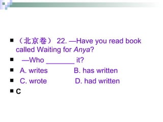 （北京卷） 22. —Have you read book called Waiting for  Anya ? — Who _______ it? A. writes  B. has written C. wrote  D. had written C 