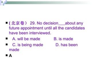 ( 北京卷） 29. No decision   about any future appointment until all the candidates have been interviewed. A. will be made  B. is made C. is being made  D. has been made A 