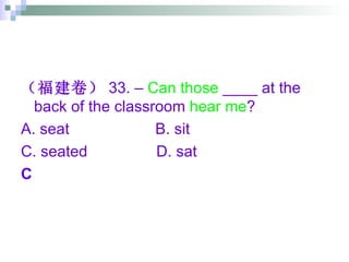 （福建卷） 33. –  Can those  ____ at the back of the classroom  hear me ? A. seat  B. sit  C. seated  D. sat C 