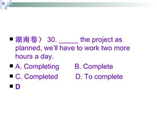 湖南卷） 30. _____ the project as planned, we’ll have to work two more hours a day. A. Completing  B. Complete  C. Completed  D. To complete D 