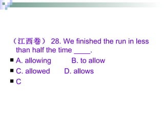 （江西卷） 28. We finished the run in less than half the time ____. A. allowing  B. to allow C. allowed  D. allows C 