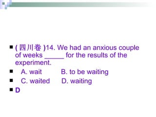 ( 四川卷 ) 14. We had an anxious couple of weeks _____ for the results of the experiment. A. wait  B. to be waiting  C. waited  D. waiting D 