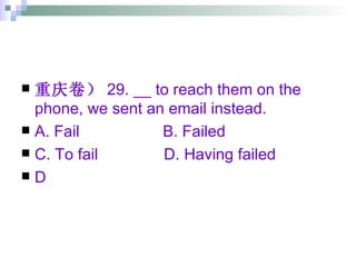 重庆卷） 29. __ to reach them on the phone, we sent an email instead. A. Fail  B. Failed  C. To fail  D. Having failed  D 