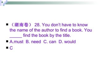 （湖南卷） 28. You don’t have to know the name of the author to find a book. You _____ find the book by the title. A.must  B. need  C. can  D. would  C 