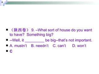 （陕西卷） 9. –What sort of house do you want to have?  Something big? --Well, it _________ be big--that’s not important. A. mustn’t  B. needn’t  C. can’t  D. won’t C 