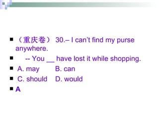 （重庆卷） 30.– I can’t find my purse anywhere. -- You __ have lost it while shopping. A. may  B. can  C. should  D. would  A 