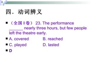 四．动词辨义   （全国 I 卷） 23. The performance ______ nearly three hours, but few people left the theatre early. A. covered B. reached C. played D. lasted D 