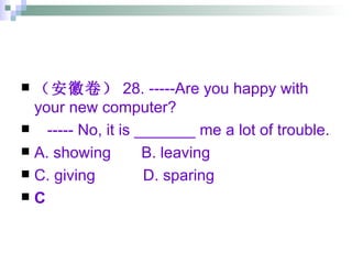 （安徽卷） 28. -----Are you happy with your new computer? ----- No, it is _______ me a lot of trouble. A. showing  B. leaving  C. giving  D. sparing C 