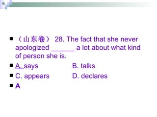 （山东卷） 28. The fact that she never apologized ______ a lot about what kind of person she is. A.  says B. talks C. appears D. declares A 