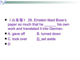 （山东卷） 29. Einstein liked Bose’s paper so much that he ______ his own work and translated it into German. A. gave off B. turned down C. took over D.  set aside D 