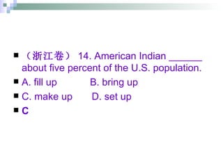（浙江卷） 14. American Indian ______ about five percent of the U.S. population. A. fill up  B. bring up  C. make up  D. set up C 