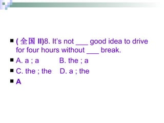 ( 全国 II) 8. It’s not ___ good idea to drive for four hours without ___ break. A. a ; a  B. the ; a  C. the ; the  D. a ; the A 