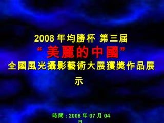 2008 年均勝杯 第三届 “ 美麗的中國” 全國風光攝影藝術大展獲獎作品展示   時間 : 2008 年 07 月 04 日  