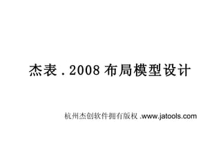 杰表 .2008 布局模型设计 杭州杰创软件拥有版权 .www.jatools.com 