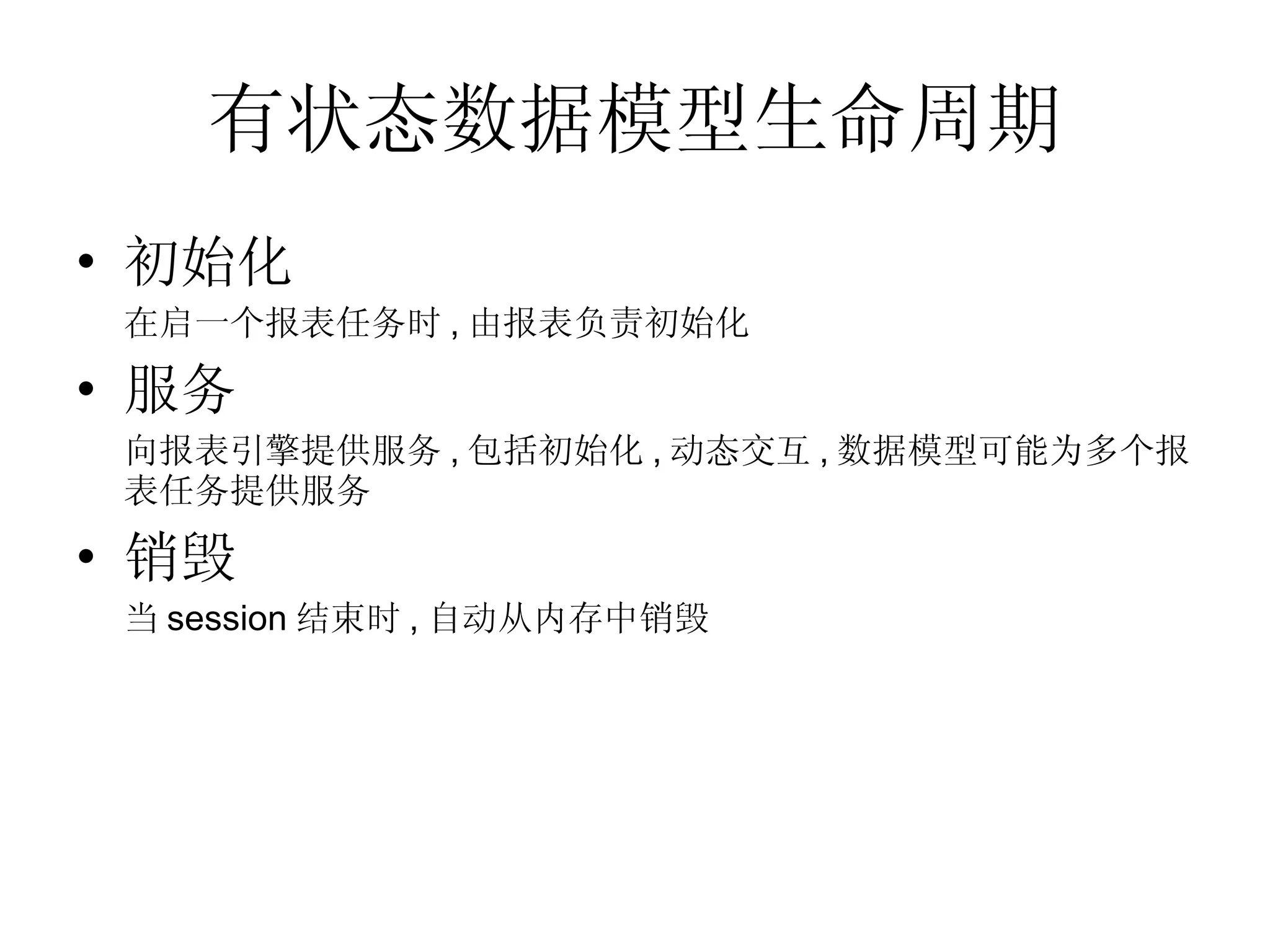有状态数据模型生命周期 初始化 在启一个报表任务时 , 由报表负责初始化 服务 向报表引擎提供服务 , 包括初始化 , 动态交互 , 数据模型可能为多个报表任务提供服务 销毁 当 session 结束时 , 自动从内存中销毁 