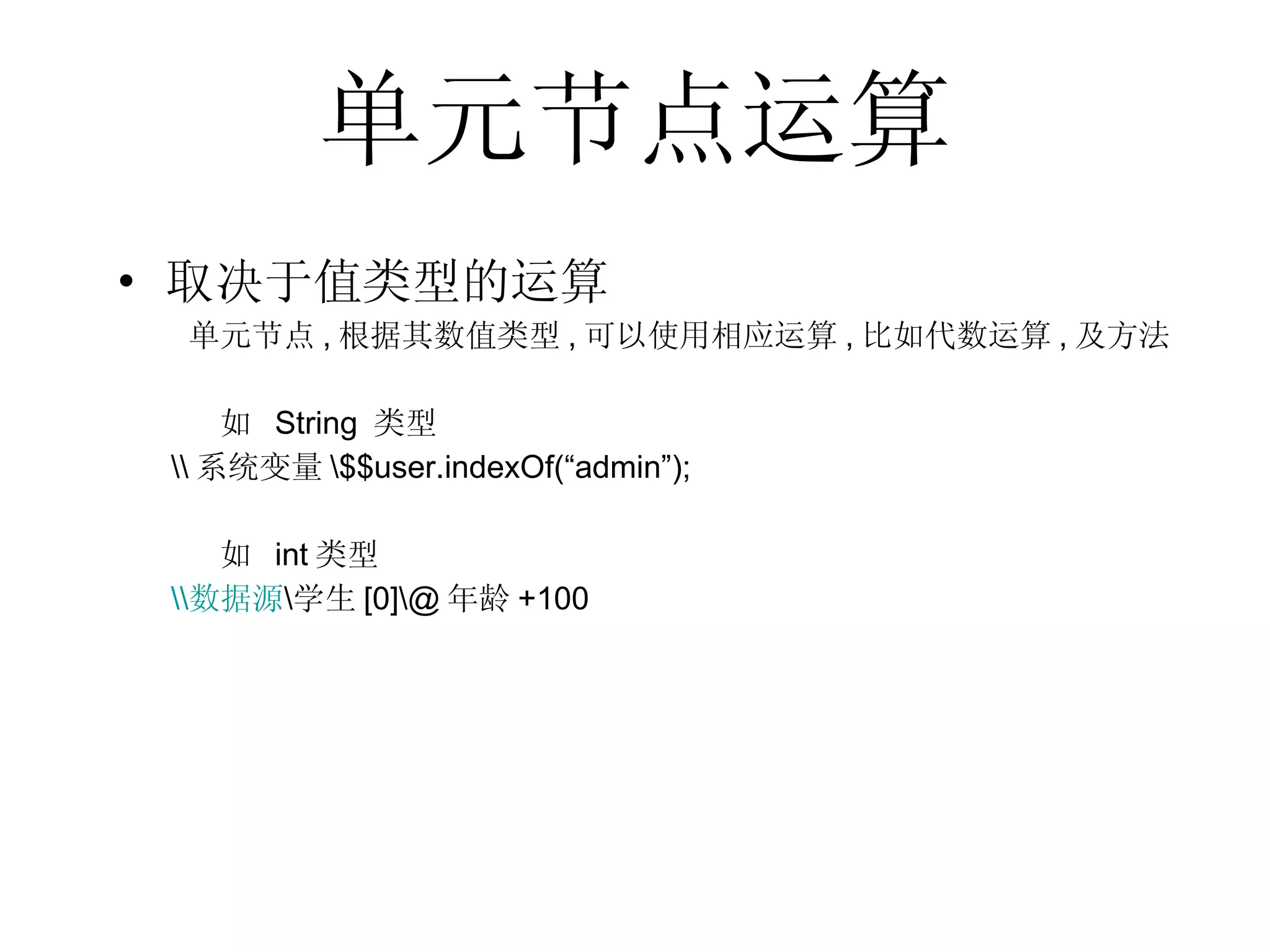 单元节点运算 取决于值类型的运算     单元节点 , 根据其数值类型 , 可以使用相应运算 , 比如代数运算 , 及方法 如  String  类型 \\ 系统变量 \$$user.indexOf(“admin”); 如  int 类型 \\ 数据源 \ 学生 [0]\@ 年龄 +100 
