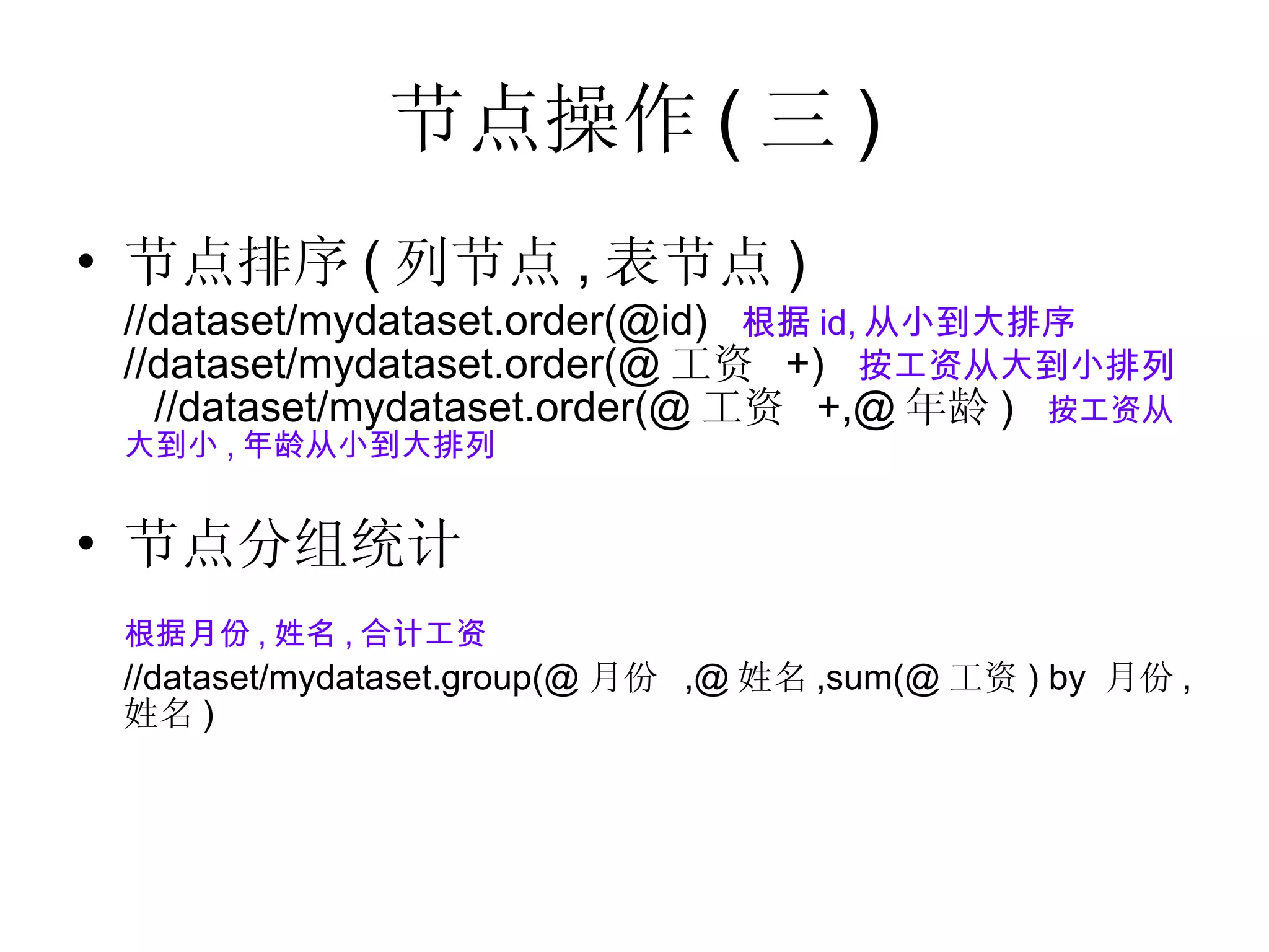 节点操作 ( 三 ) 节点排序 ( 列节点 , 表节点 ) //dataset/mydataset.order(@id)  根据 id, 从小到大排序 //dataset/mydataset.order(@ 工资  +)  按工资从大到小排列   //dataset/mydataset.order(@ 工资  +,@ 年龄 )  按工资从大到小 , 年龄从小到大排列  节点分组统计 根据月份 , 姓名 , 合计工资 //dataset/mydataset.group(@ 月份  ,@ 姓名 ,sum(@ 工资 ) by  月份 , 姓名 )   