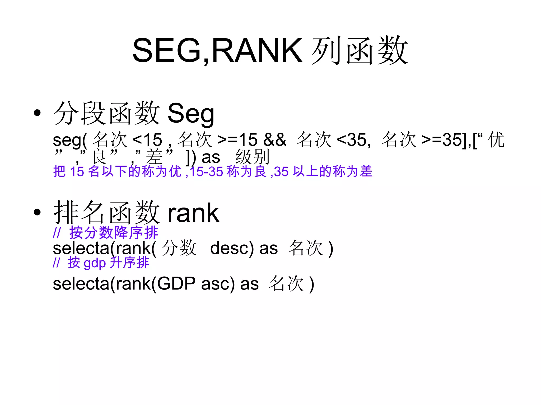 SEG,RANK 列函数 分段函数 Seg seg( 名次 <15 , 名次 >=15 &&  名次 <35,  名次 >=35],[“ 优” ,” 良” ,” 差” ]) as  级别 把 15 名以下的称为优 ,15-35 称为良 ,35 以上的称为差 排名函数 rank //  按分数降序排 selecta(rank( 分数  desc) as  名次 )  //  按 gdp 升序排 selecta(rank(GDP asc) as  名次 ) 