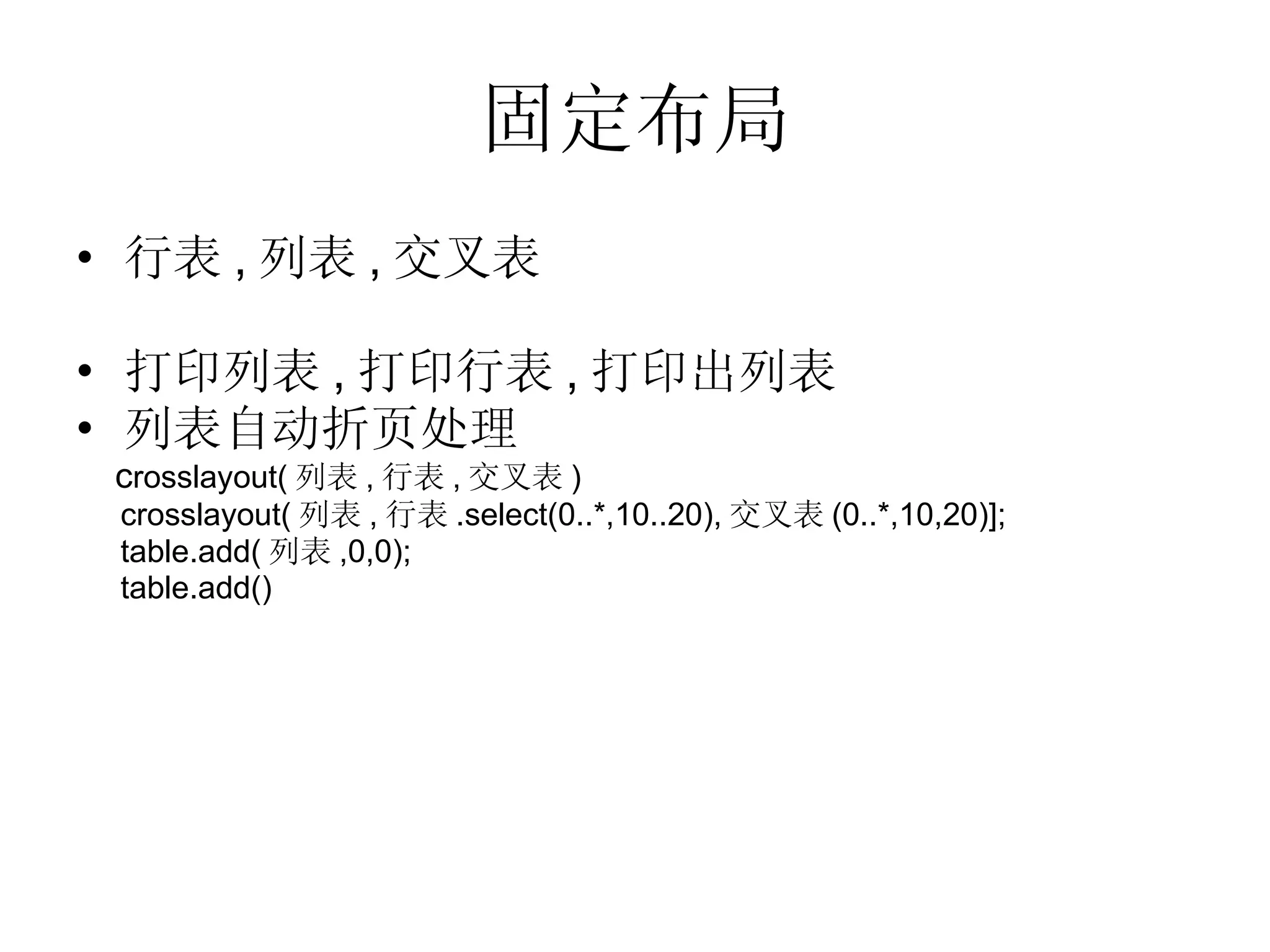 固定布局 行表 , 列表 , 交叉表 打印列表 , 打印行表 , 打印出列表 列表自动折页处理 c rosslayout( 列表 , 行表 , 交叉表 ) crosslayout( 列表 , 行表 .select(0..*,10..20), 交叉表 (0..*,10,20)]; table.add( 列表 ,0,0); table.add() 