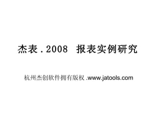 杰表 .2008  报表实例研究 杭州杰创软件拥有版权 .www.jatools.com 