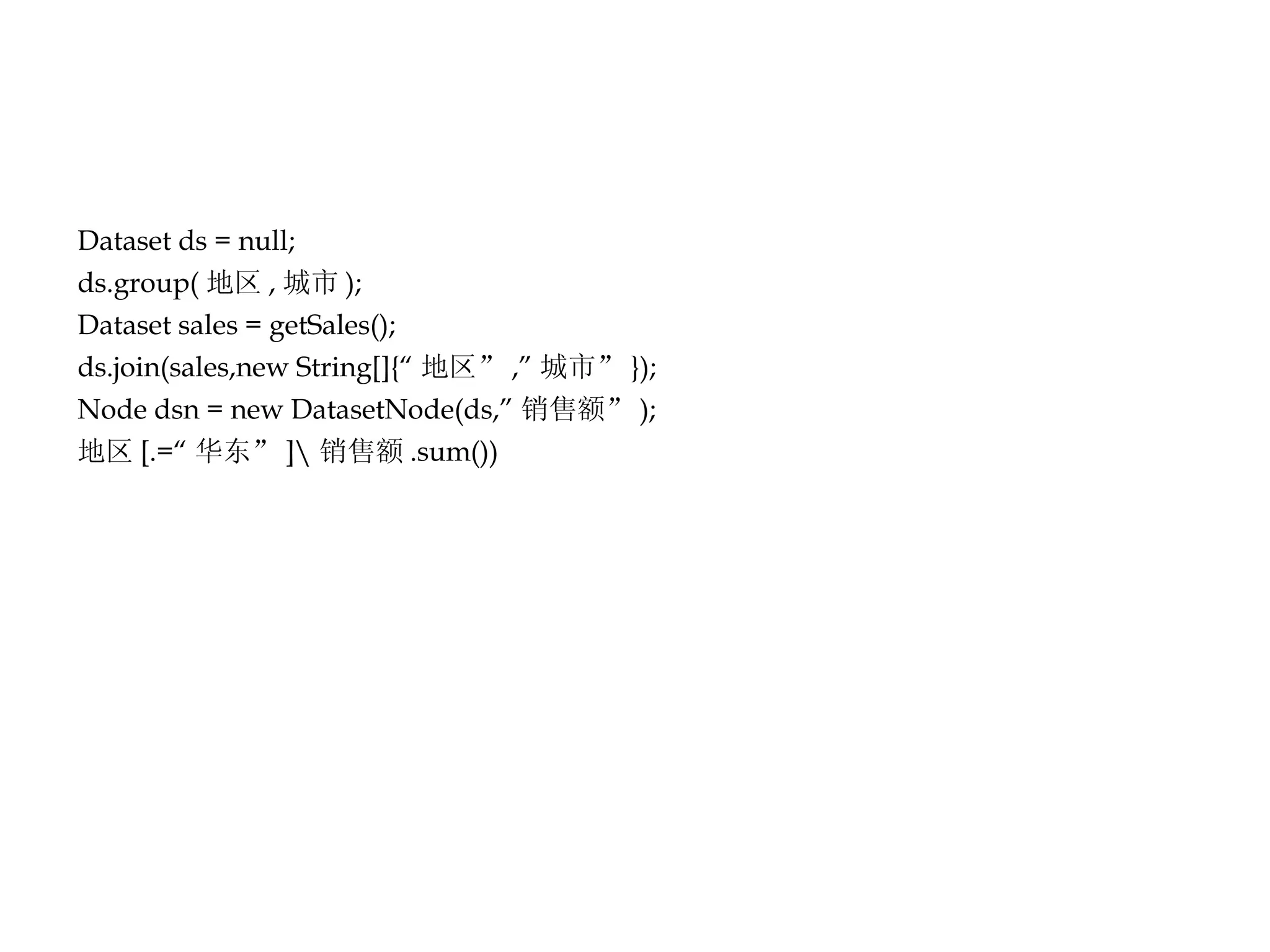 Dataset ds = null; ds.group( 地区 , 城市 ); Dataset sales = getSales(); ds.join(sales,new String[]{“ 地区” ,” 城市” }); Node dsn = new DatasetNode(ds,” 销售额” ); 地区 [.=“ 华东” ]\ 销售额 .sum()) 