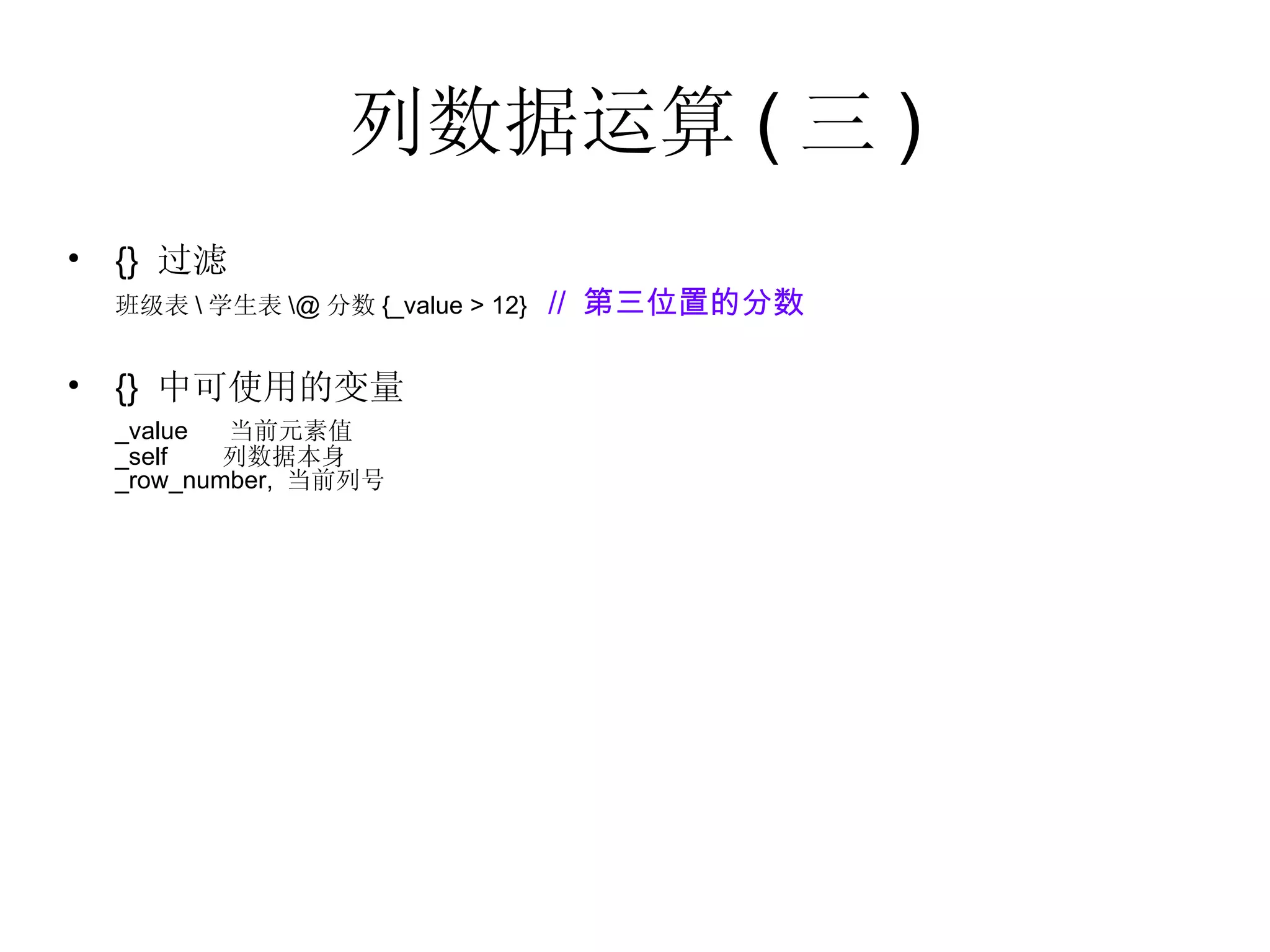 列数据运算 ( 三 ) {}  过滤 班级表 \ 学生表 \@ 分数 {_value > 12}  //  第三位置的分数 {}  中可使用的变量  _value  当前元素值  _self  列数据本身 _row_number,  当前列号 