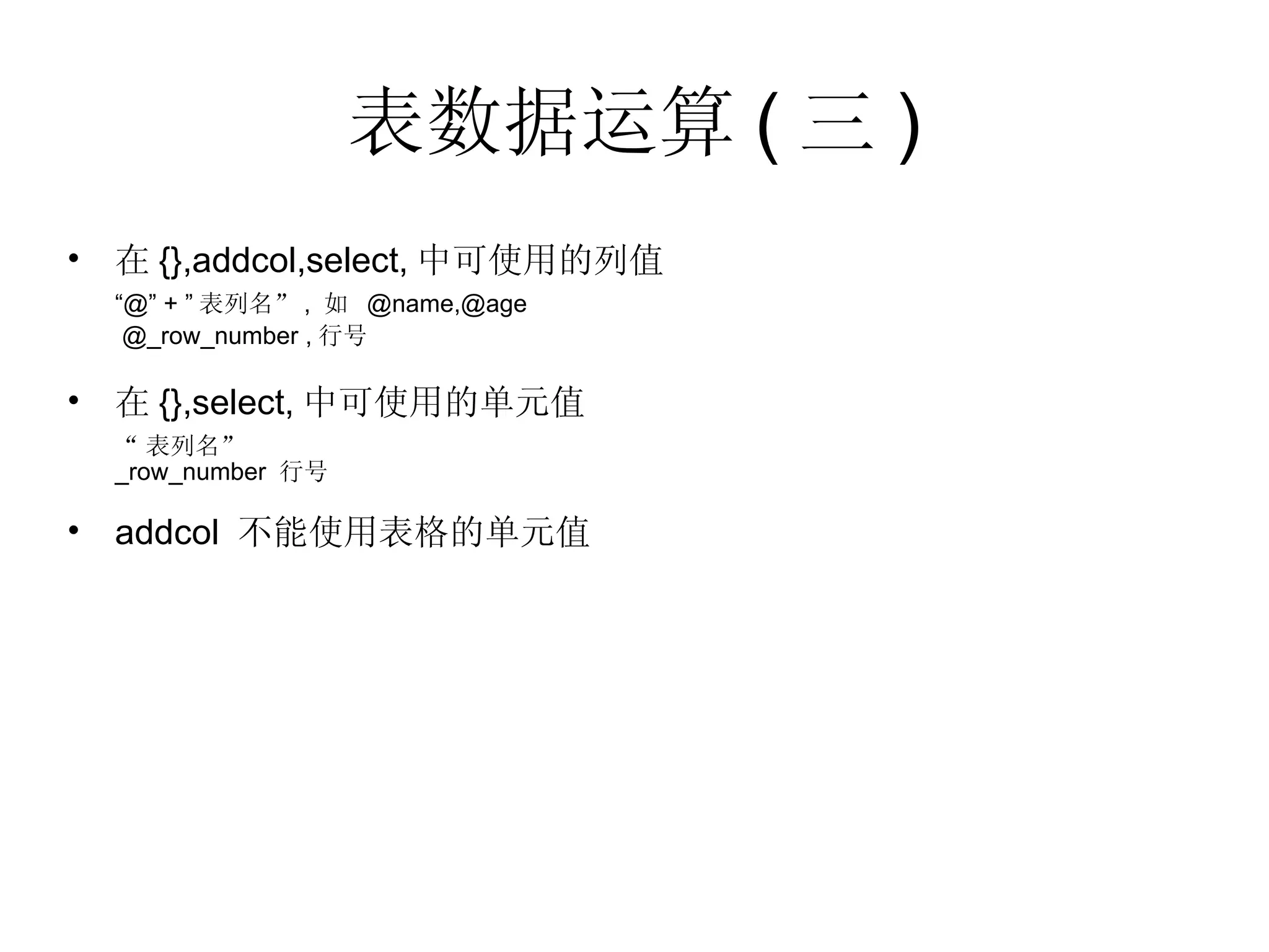 表数据运算 ( 三 ) 在 {},addcol,select, 中可使用的列值 “ @” + ” 表列名” ,  如  @name,@age   @_row_number , 行号 在 {},select, 中可使用的单元值 “ 表列名” _row_number  行号 addcol  不能使用表格的单元值 
